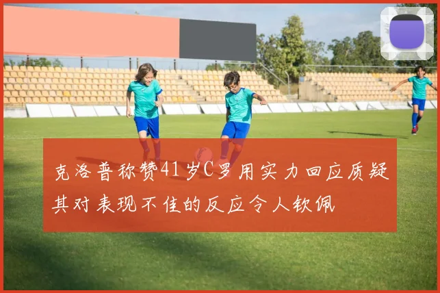 克洛普称赞41岁C罗用实力回应质疑其对表现不佳的反应令人钦佩