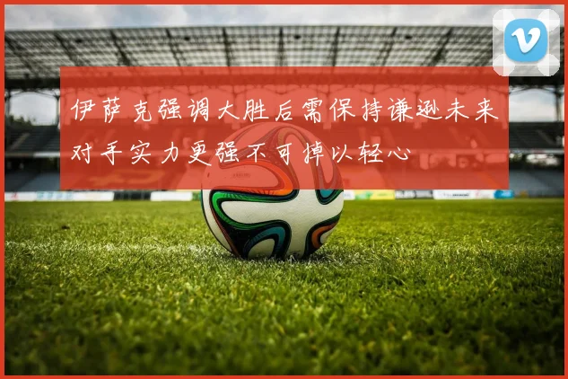 伊萨克强调大胜后需保持谦逊未来对手实力更强不可掉以轻心