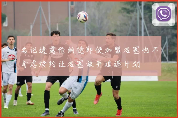 名记透露伦纳德即使加盟活塞也不考虑续约让活塞放弃追逐计划