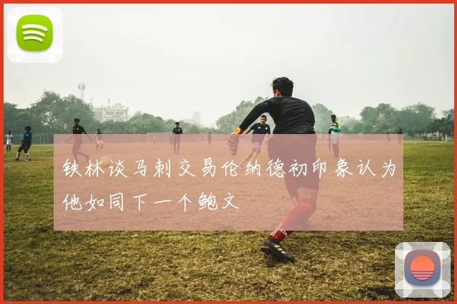铁林谈马刺交易伦纳德初印象认为他如同下一个鲍文