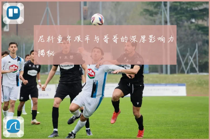 尼科童年艰辛与哥哥的深厚影响力揭秘