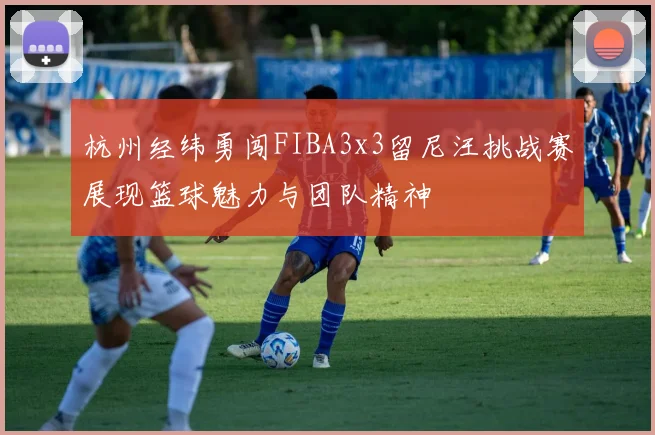 杭州经纬勇闯FIBA3x3留尼汪挑战赛展现篮球魅力与团队精神