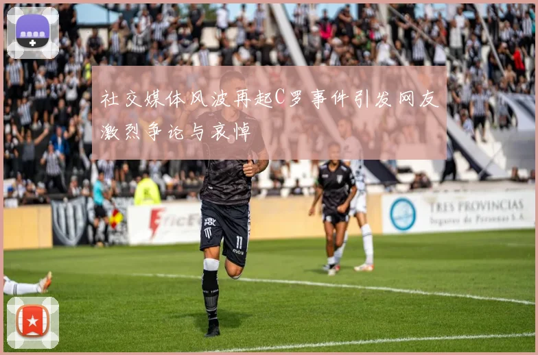 社交媒体风波再起C罗事件引发网友激烈争论与哀悼