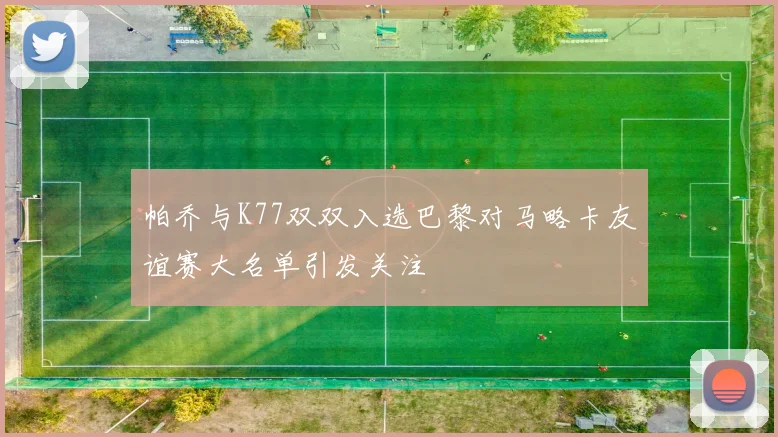 帕乔与K77双双入选巴黎对马略卡友谊赛大名单引发关注