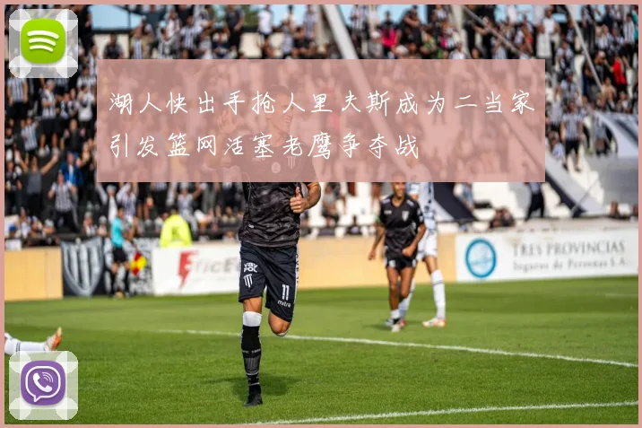 湖人快出手抢人里夫斯成为二当家引发篮网活塞老鹰争夺战