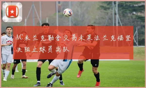 AC米兰克勒舍交易未果法兰克福坚决阻止球员离队