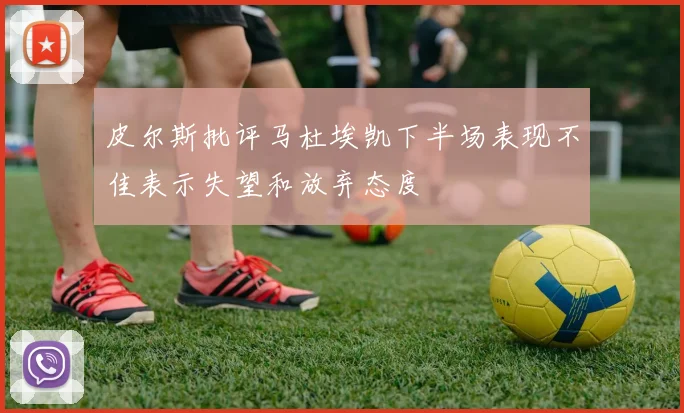 皮尔斯批评马杜埃凯下半场表现不佳表示失望和放弃态度