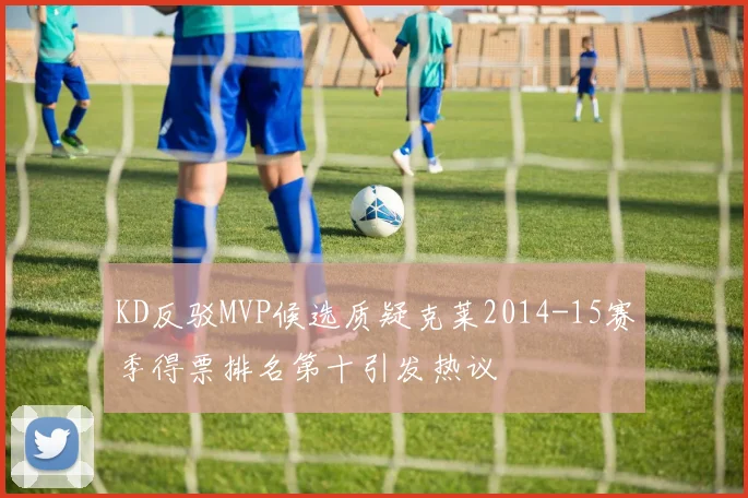 KD反驳MVP候选质疑克莱2014-15赛季得票排名第十引发热议