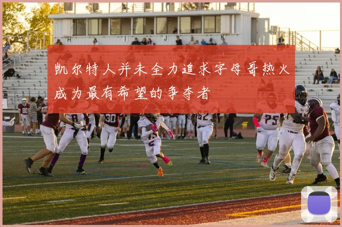 凯尔特人并未全力追求字母哥热火成为最有希望的争夺者