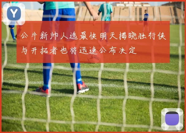 公牛新帅人选最快明天揭晓独行侠与开拓者也将迅速公布决定
