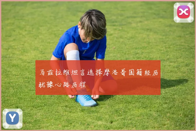 马兹拉维坦言选择摩洛哥国籍经历犹豫心路历程