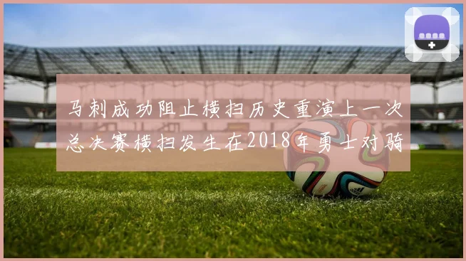 马刺成功阻止横扫历史重演上一次总决赛横扫发生在2018年勇士对骑士