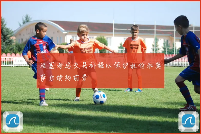 活塞考虑交易补强以保护杜伦和奥萨尔续约前景