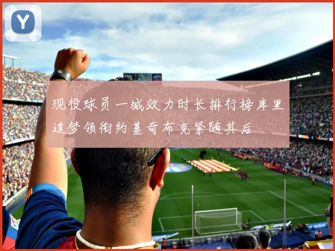 现役球员一城效力时长排行榜库里追梦领衔约基奇布克紧随其后